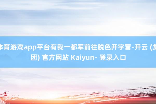 体育游戏app平台有我一都军前往脱色开字营-开云 (集团) 官方网站 Kaiyun- 登录入口