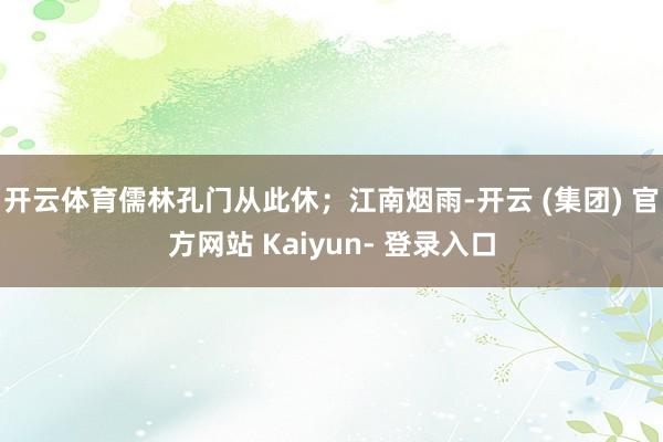 开云体育儒林孔门从此休；江南烟雨-开云 (集团) 官方网站 Kaiyun- 登录入口