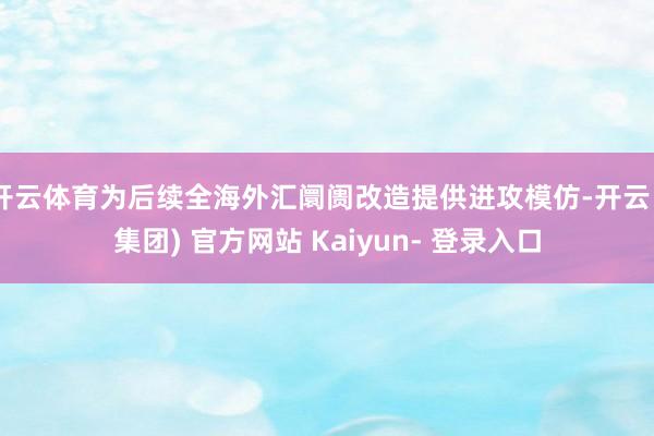 开云体育为后续全海外汇阛阓改造提供进攻模仿-开云 (集团) 官方网站 Kaiyun- 登录入口