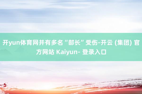 开yun体育网并有多名“部长”受伤-开云 (集团) 官方网站 Kaiyun- 登录入口