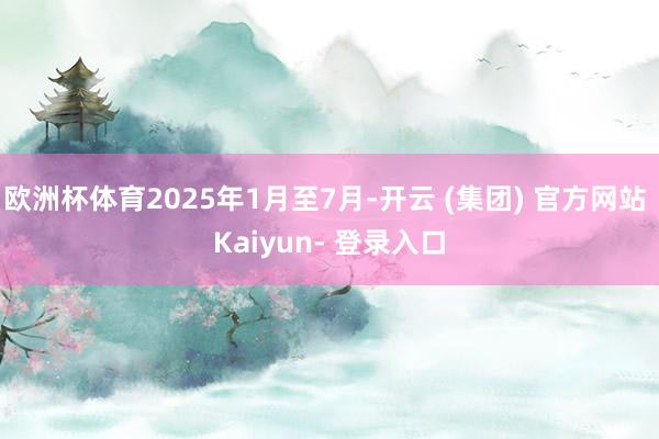 欧洲杯体育2025年1月至7月-开云 (集团) 官方网站 Kaiyun- 登录入口