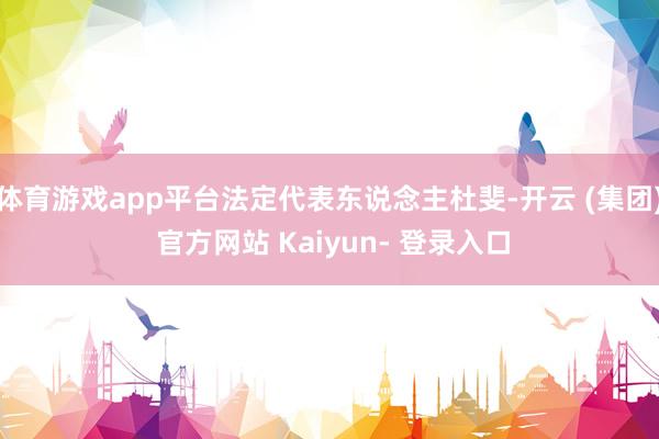 体育游戏app平台法定代表东说念主杜斐-开云 (集团) 官方网站 Kaiyun- 登录入口