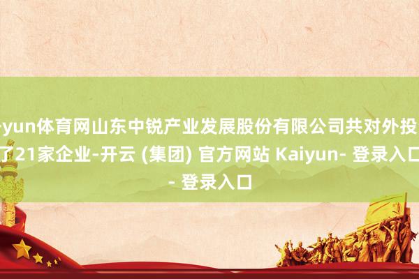 开yun体育网山东中锐产业发展股份有限公司共对外投资了21家企业-开云 (集团) 官方网站 Kaiyun- 登录入口