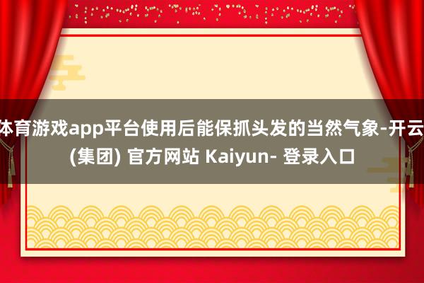 体育游戏app平台使用后能保抓头发的当然气象-开云 (集团) 官方网站 Kaiyun- 登录入口