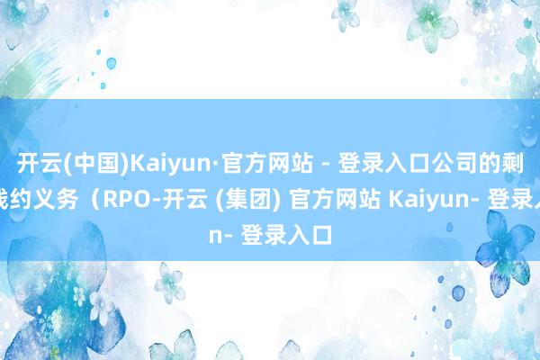 开云(中国)Kaiyun·官方网站 - 登录入口公司的剩余践约义务(RPO-开云 (集团) 官方网站 Kaiyun- 登录入口