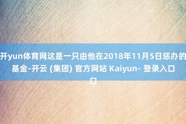 开yun体育网这是一只由他在2018年11月5日惩办的基金-开云 (集团) 官方网站 Kaiyun- 登录入口
