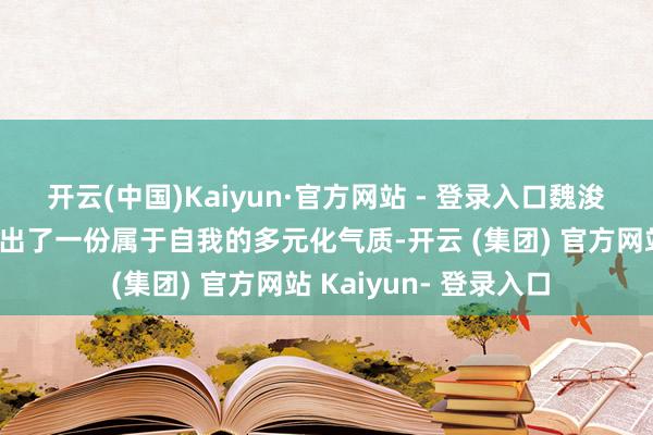 开云(中国)Kaiyun·官方网站 - 登录入口魏浚笙所有东谈主齐展现出了一份属于自我的多元化气质-开云 (集团) 官方网站 Kaiyun- 登录入口