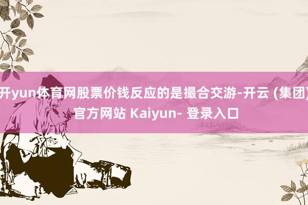 开yun体育网股票价钱反应的是撮合交游-开云 (集团) 官方网站 Kaiyun- 登录入口