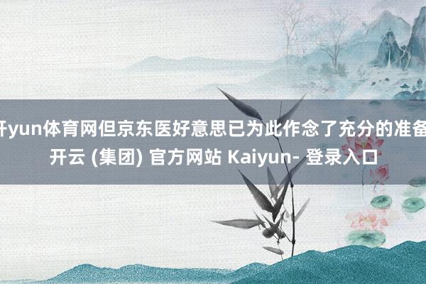 开yun体育网但京东医好意思已为此作念了充分的准备-开云 (集团) 官方网站 Kaiyun- 登录入口