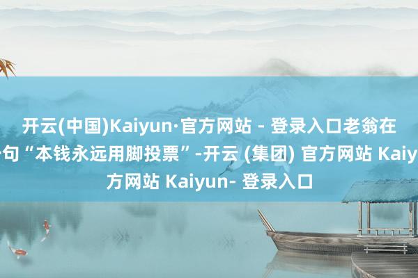 开云(中国)Kaiyun·官方网站 - 登录入口老翁在达沃斯蒙胧一句“本钱永远用脚投票”-开云 (集团) 官方网站 Kaiyun- 登录入口
