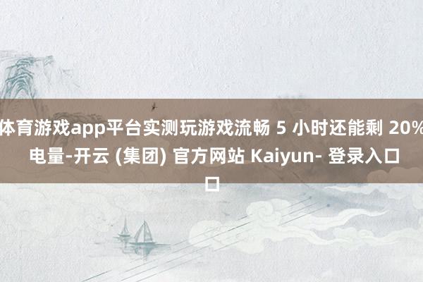 体育游戏app平台实测玩游戏流畅 5 小时还能剩 20% 电量-开云 (集团) 官方网站 Kaiyun- 登录入口