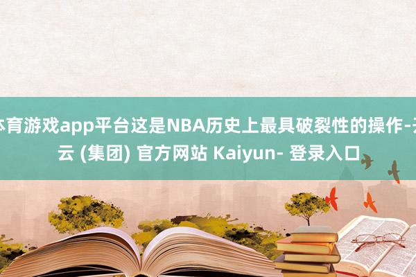 体育游戏app平台这是NBA历史上最具破裂性的操作-开云 (集团) 官方网站 Kaiyun- 登录入口