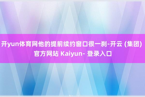 开yun体育网他的提前续约窗口很一刹-开云 (集团) 官方网站 Kaiyun- 登录入口