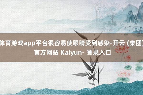 体育游戏app平台很容易使眼睛受到感染-开云 (集团) 官方网站 Kaiyun- 登录入口