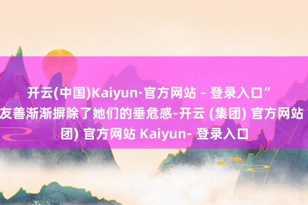 开云(中国)Kaiyun·官方网站 - 登录入口”  但是来访不雅众的友善渐渐摒除了她们的垂危感-开云 (集团) 官方网站 Kaiyun- 登录入口