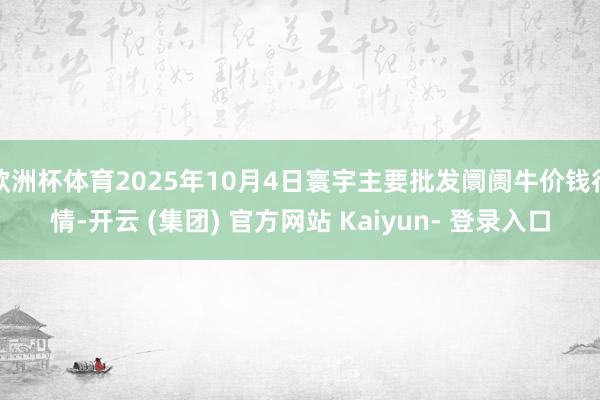 欧洲杯体育2025年10月4日寰宇主要批发阛阓牛价钱行情-开云 (集团) 官方网站 Kaiyun- 登录入口