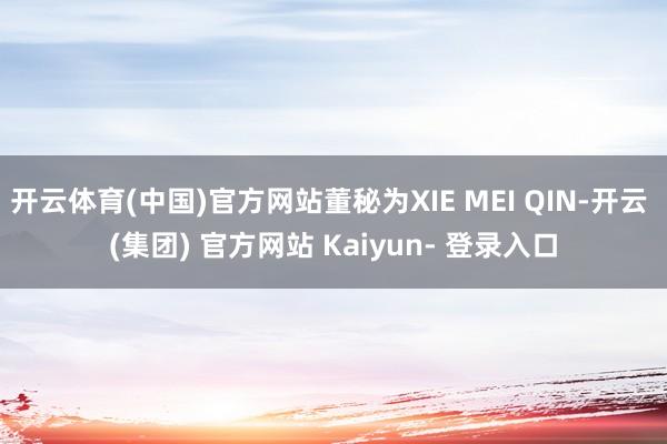 开云体育(中国)官方网站董秘为XIE MEI QIN-开云 (集团) 官方网站 Kaiyun- 登录入口
