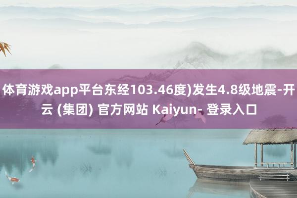 体育游戏app平台东经103.46度)发生4.8级地震-开云 (集团) 官方网站 Kaiyun- 登录入口
