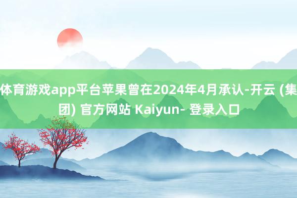 体育游戏app平台苹果曾在2024年4月承认-开云 (集团) 官方网站 Kaiyun- 登录入口