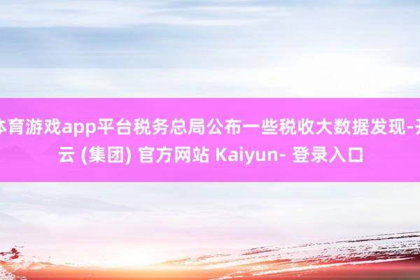 体育游戏app平台税务总局公布一些税收大数据发现-开云 (集团) 官方网站 Kaiyun- 登录入口