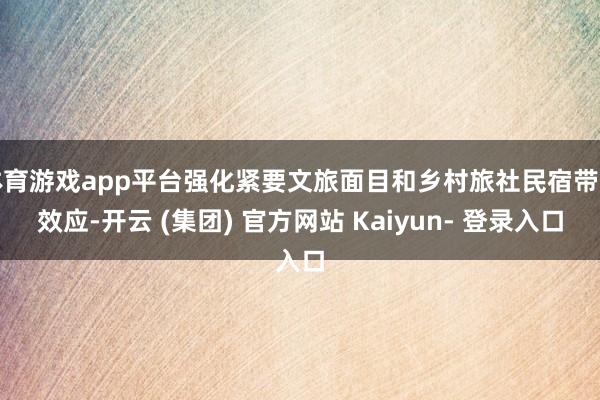 体育游戏app平台强化紧要文旅面目和乡村旅社民宿带动效应-开云 (集团) 官方网站 Kaiyun- 登录入口