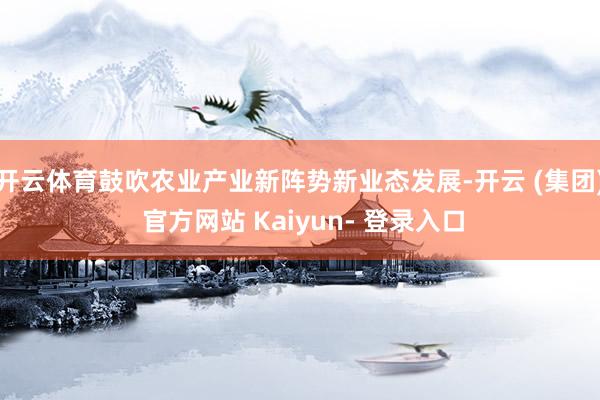 开云体育鼓吹农业产业新阵势新业态发展-开云 (集团) 官方网站 Kaiyun- 登录入口