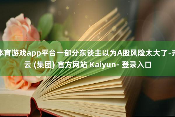 体育游戏app平台一部分东谈主以为A股风险太大了-开云 (集团) 官方网站 Kaiyun- 登录入口