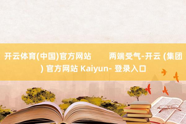 开云体育(中国)官方网站        两端受气-开云 (集团) 官方网站 Kaiyun- 登录入口
