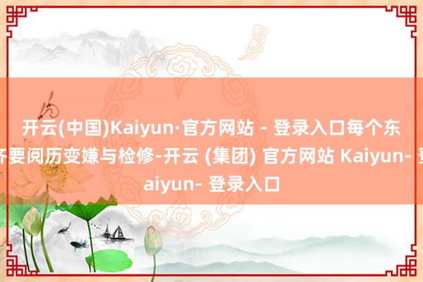 开云(中国)Kaiyun·官方网站 - 登录入口每个东说念主齐要阅历变嫌与检修-开云 (集团) 官方网站 Kaiyun- 登录入口