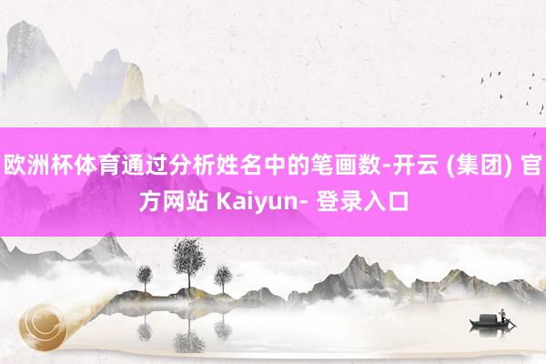 欧洲杯体育通过分析姓名中的笔画数-开云 (集团) 官方网站 Kaiyun- 登录入口
