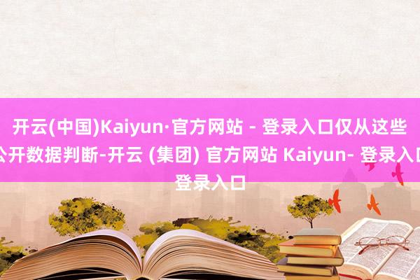 开云(中国)Kaiyun·官方网站 - 登录入口仅从这些公开数据判断-开云 (集团) 官方网站 Kaiyun- 登录入口