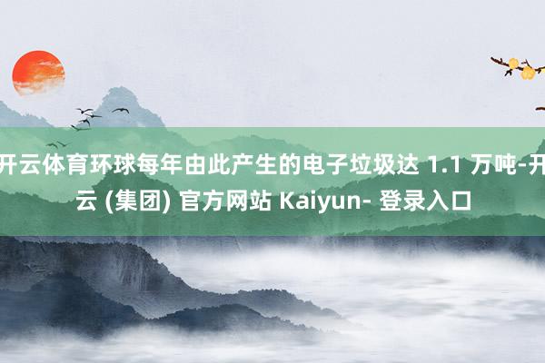 开云体育环球每年由此产生的电子垃圾达 1.1 万吨-开云 (集团) 官方网站 Kaiyun- 登录入口