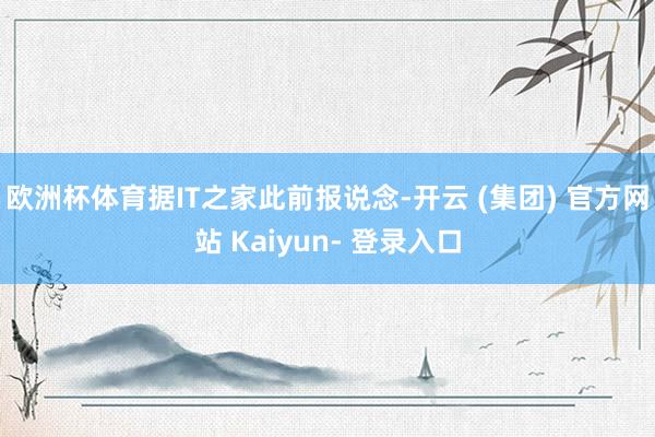 欧洲杯体育据IT之家此前报说念-开云 (集团) 官方网站 Kaiyun- 登录入口
