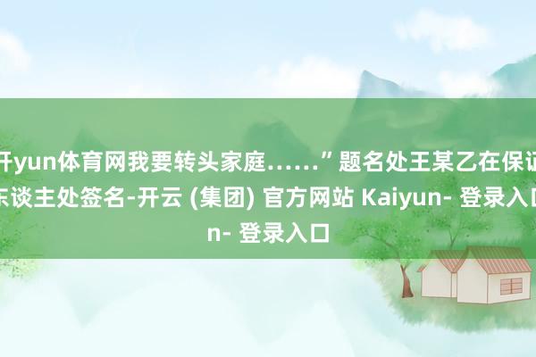 开yun体育网我要转头家庭……”题名处王某乙在保证东谈主处签名-开云 (集团) 官方网站 Kaiyun- 登录入口