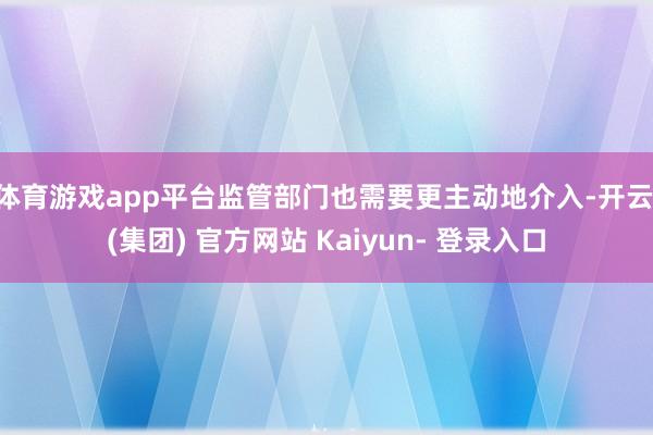 体育游戏app平台监管部门也需要更主动地介入-开云 (集团) 官方网站 Kaiyun- 登录入口