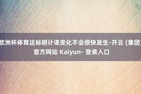 欧洲杯体育这标明计谋变化不会很快发生-开云 (集团) 官方网站 Kaiyun- 登录入口