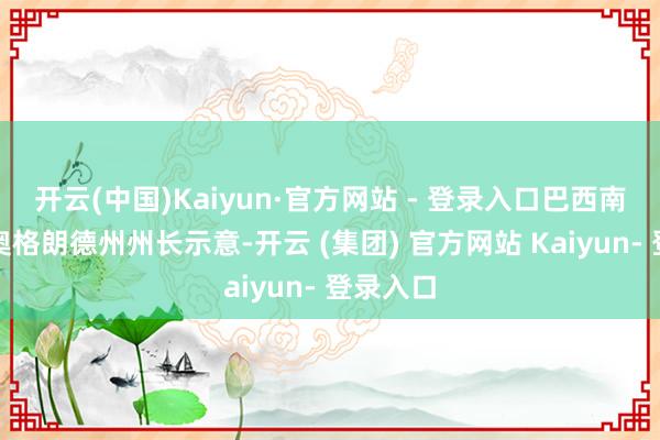 开云(中国)Kaiyun·官方网站 - 登录入口巴西南部南里奥格朗德州州长示意-开云 (集团) 官方网站 Kaiyun- 登录入口
