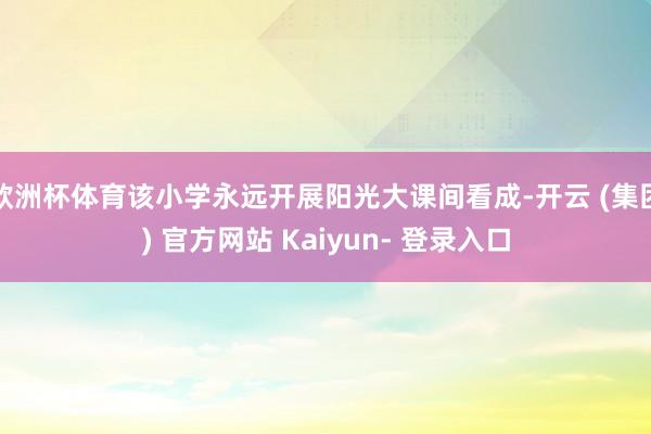 欧洲杯体育该小学永远开展阳光大课间看成-开云 (集团) 官方网站 Kaiyun- 登录入口