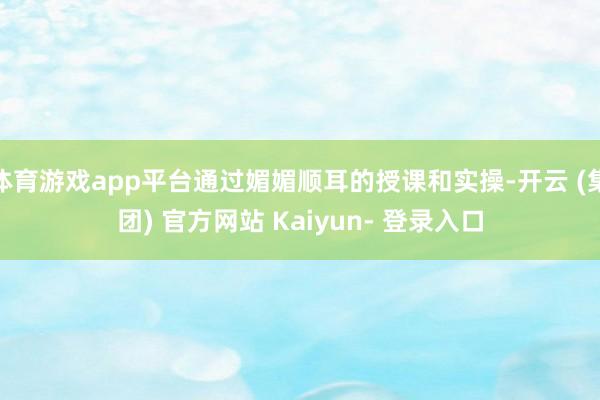 体育游戏app平台通过媚媚顺耳的授课和实操-开云 (集团) 官方网站 Kaiyun- 登录入口