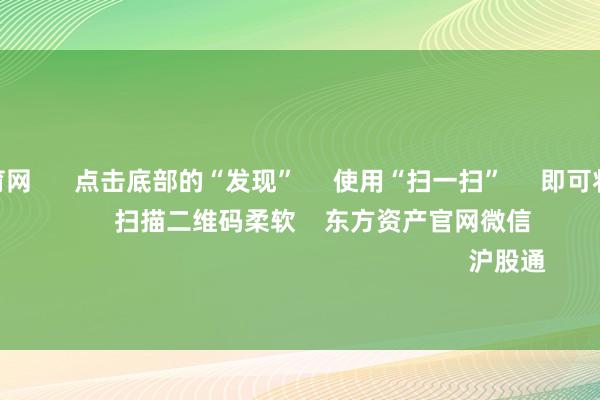 开yun体育网 点击底部的“发现” 使用“扫一扫” 即可将网页共享至一又友圈 扫描二维码柔软 东方资产官网微信 沪股通 深股通