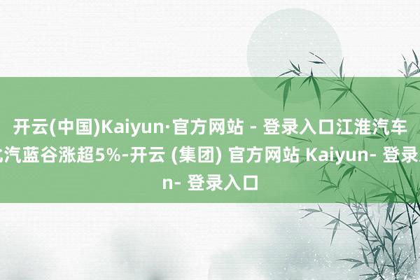 开云(中国)Kaiyun·官方网站 - 登录入口江淮汽车、北汽蓝谷涨超5%-开云 (集团) 官方网站 Kaiyun- 登录入口