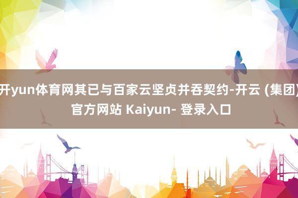 开yun体育网其已与百家云坚贞并吞契约-开云 (集团) 官方网站 Kaiyun- 登录入口