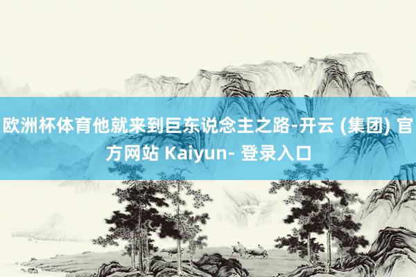 欧洲杯体育他就来到巨东说念主之路-开云 (集团) 官方网站 Kaiyun- 登录入口