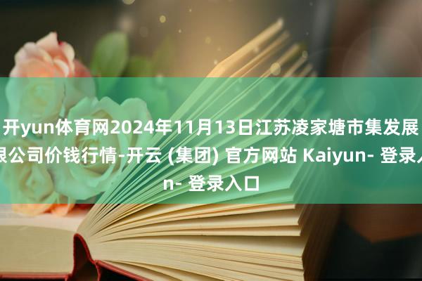 开yun体育网2024年11月13日江苏凌家塘市集发展有限公司价钱行情-开云 (集团) 官方网站 Kaiyun- 登录入口