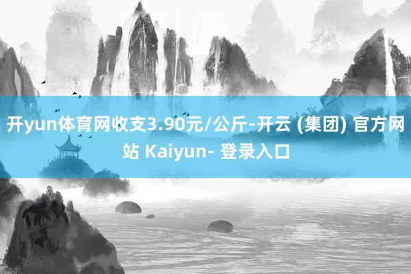 开yun体育网收支3.90元/公斤-开云 (集团) 官方网站 Kaiyun- 登录入口