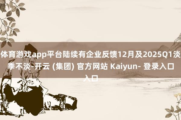 体育游戏app平台陆续有企业反馈12月及2025Q1淡季不淡-开云 (集团) 官方网站 Kaiyun- 登录入口