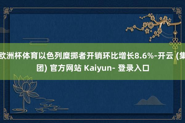 欧洲杯体育以色列糜掷者开销环比增长8.6%-开云 (集团) 官方网站 Kaiyun- 登录入口