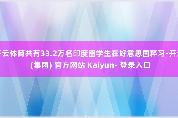 开云体育共有33.2万名印度留学生在好意思国粹习-开云 (集团) 官方网站 Kaiyun- 登录入口