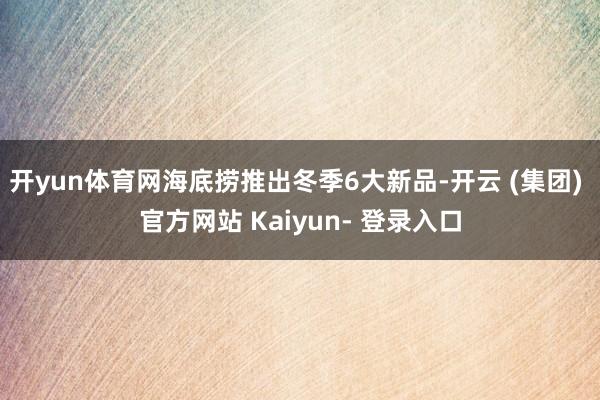 开yun体育网海底捞推出冬季6大新品-开云 (集团) 官方网站 Kaiyun- 登录入口