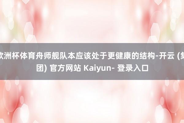 欧洲杯体育舟师舰队本应该处于更健康的结构-开云 (集团) 官方网站 Kaiyun- 登录入口